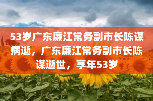 53岁广东廉江常务副市长陈谋病逝，广东廉江常务副市长陈谋逝世，享年53岁