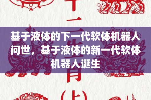 基于液体的下一代软体机器人问世，基于液体的新一代软体机器人诞生