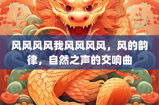 风风风风我风风风风，风的韵律，自然之声的交响曲，风的韵律，自然之声的交响曲
