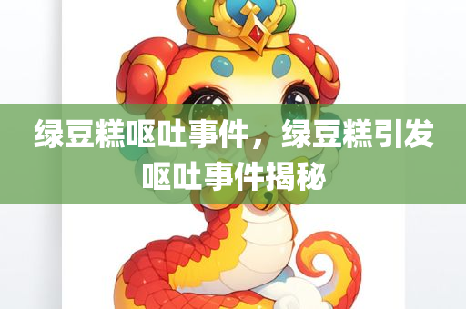 绿豆糕呕吐事件，绿豆糕引发呕吐事件揭秘，绿豆糕引发呕吐事件的真相揭秘