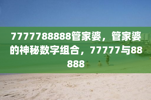 777今晚必出三肖2025_2025新澳门精准免费提供·精确判断7788888管家婆，管家婆的神秘数字组合，77777与88888