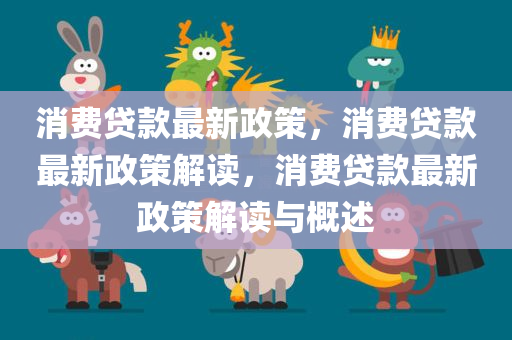 消费贷款最新政策，消费贷款最新政策解读，消费贷款最新政策解读与概述