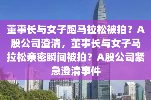 董事长与女子跑马拉松被拍？A股公司澄清，董事长与女子马拉松亲密瞬间被拍？A股公司紧急澄清事件，关于董事长与女子马拉松亲密瞬间被拍事件的澄清声明，A股公司紧急回应传闻标题