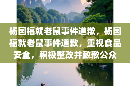 杨国福就老鼠事件道歉，杨国福就老鼠事件道歉，重视食品安全，积极整改并致歉公众