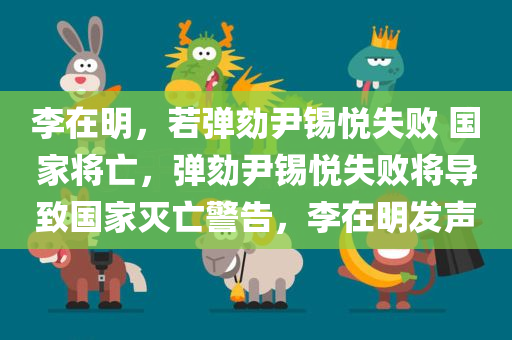 李在明，若弹劾尹锡悦失败 国家将亡，弹劾尹锡悦失败将导致国家灭亡警告，李在明发声