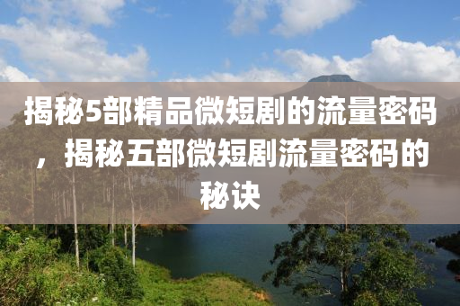 揭秘5部精品微短剧的流量密码，揭秘五部微短剧流量密码的秘诀