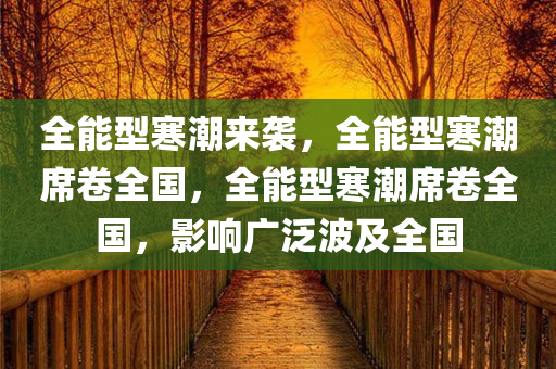 全能型寒潮来袭，全能型寒潮席卷全国，全能型寒潮席卷全国，影响广泛波及全国