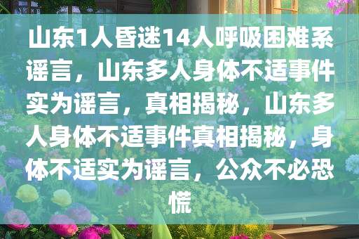 山东1人昏迷14人呼吸困难系谣言，山东多人身体不适事件实为谣言，真相揭秘，山东多人身体不适事件真相揭秘，身体不适实为谣言，公众不必恐慌