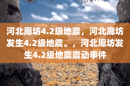 河北廊坊4.2级地震,河北廊坊发生4.2级地震。,河北廊坊发生4.2级地震震动事件