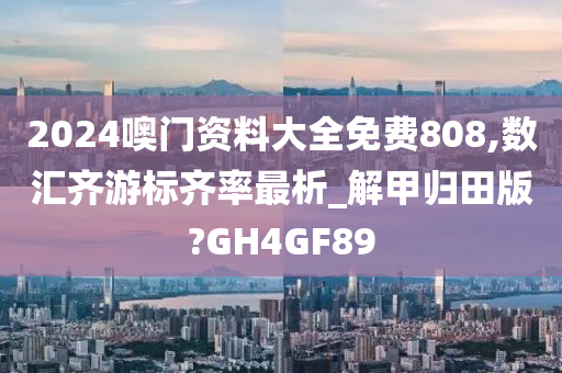 2024噢门资料大全免费808,数汇齐游标齐率最析_解甲归田版?GH4GF89