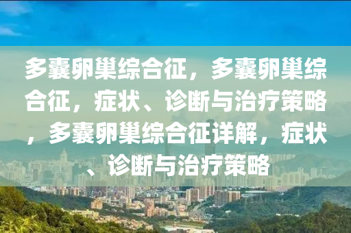 多囊卵巢综合征，多囊卵巢综合征，症状、诊断与治疗策略，多囊卵巢综合征详解，症状、诊断与治疗策略