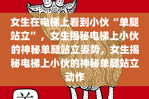 女生在电梯上看到小伙“单腿站立”，女生揭秘电梯上小伙的神秘单腿站立姿势，女生揭秘电梯上小伙的神秘单腿站立动作
