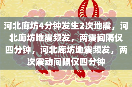 河北廊坊4分钟发生2次地震，河北廊坊地震频发，两震间隔仅四分钟，河北廊坊地震频发，两次震动间隔仅四分钟
