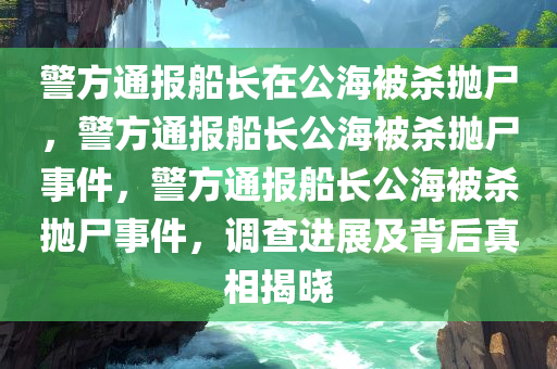 警方通报船长在公海被杀抛尸，警方通报船长公海被杀抛尸事件，警方通报船长公海被杀抛尸事件，调查进展及背后真相揭晓