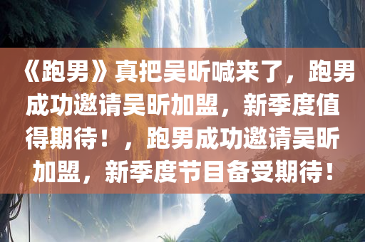 《跑男》真把吴昕喊来了，跑男成功邀请吴昕加盟，新季度值得期待！，跑男成功邀请吴昕加盟，新季度节目备受期待！