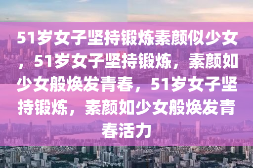 51岁女子坚持锻炼素颜似少女，51岁女子坚持锻炼，素颜如少女般焕发青春，51岁女子坚持锻炼，素颜如少女般焕发青春活力