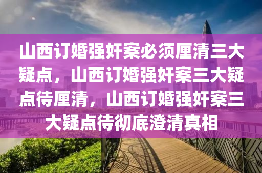 山西订婚强奸案必须厘清三大疑点，山西订婚强奸案三大疑点待厘清，山西订婚强奸案三大疑点待彻底澄清真相
