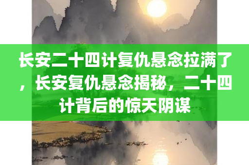 长安二十四计复仇悬念拉满了，长安复仇悬念揭秘，二十四计背后的惊天阴谋，长安复仇迷雾，二十四计背后的惊天阴谋揭秘