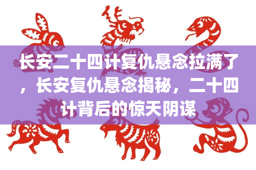 长安二十四计复仇悬念拉满了，长安复仇悬念揭秘，二十四计背后的惊天阴谋，长安复仇迷雾，二十四计背后的惊天阴谋揭秘