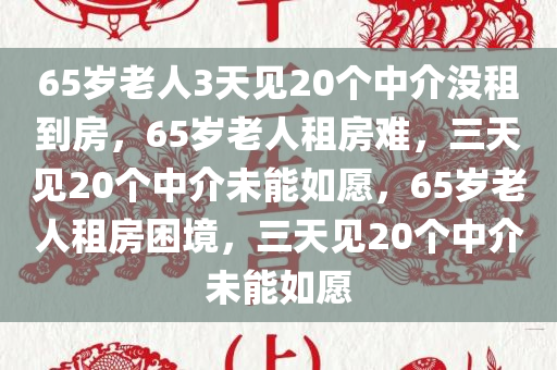 65岁老人3天见20个中介没租到房，65岁老人租房难，三天见20个中介未能如愿