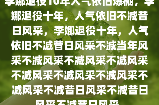 李娜退役10年人气依旧爆棚，李娜退役十年，人气依旧不减昔日风采，李娜退役十年，人气依旧不减昔日风采不减当年风采不减风采不减风采不减风采不减风采不减风采不减风采不减风采不减昔日风采不减昔日风采不减昔日风采。