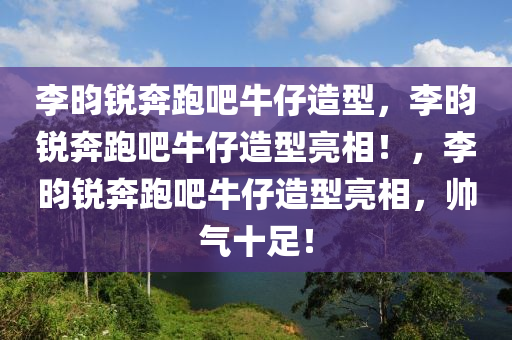 李昀锐奔跑吧牛仔造型，李昀锐奔跑吧牛仔造型亮相！，李昀锐奔跑吧牛仔造型亮相，帅气十足！