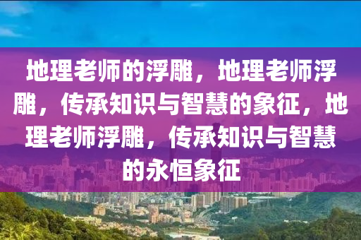 地理老师的浮雕，地理老师浮雕，传承知识与智慧的象征，地理老师浮雕，传承知识与智慧的永恒象征