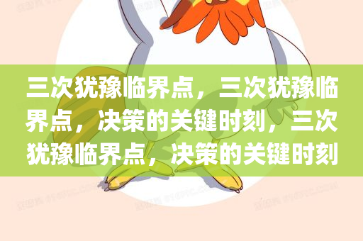 三次犹豫临界点，三次犹豫临界点，决策的关键时刻，三次犹豫临界点，决策的关键时刻