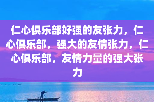 仁心俱乐部好强的友张力，仁心俱乐部，强大的友情张力，仁心俱乐部，友情力量的强大张力