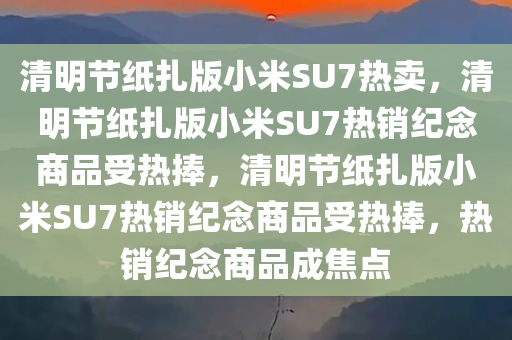 清明节纸扎版小米SU7热卖，清明节纸扎版小米SU7热销纪念商品受热捧，清明节纸扎版小米SU7热销纪念商品受热捧，热销纪念商品成焦点