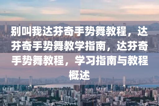 别叫我达芬奇手势舞教程，达芬奇手势舞教学指南，达芬奇手势舞教程，学习指南与教程概述
