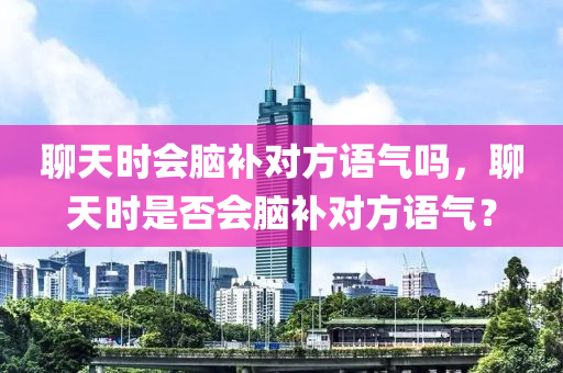 聊天时会脑补对方语气吗，聊天时是否会脑补对方语气？