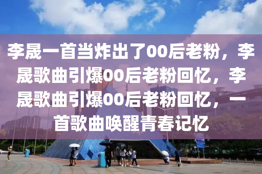 李晟一首当炸出了00后老粉