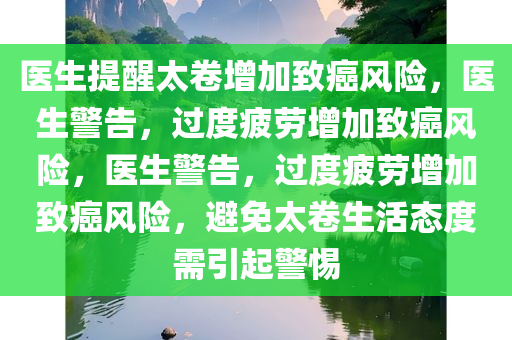 医生提醒太卷增加致癌风险，医生警告，过度疲劳增加致癌风险，医生警告，过度疲劳增加致癌风险，避免太卷生活态度需引起警惕