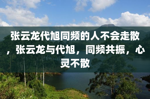 张云龙代旭同频的人不会走散，张云龙与代旭，同频共振，心灵不散