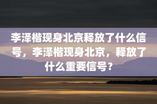 李泽楷现身北京释放了什么信号，李泽楷现身北京，释放了什么重要信号？，李泽楷北京现身，透露的重要信号解析