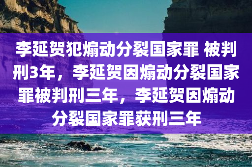 李延贺犯煽动分裂国家罪 被判刑3年，李延贺因煽动分裂国家罪被判刑三年