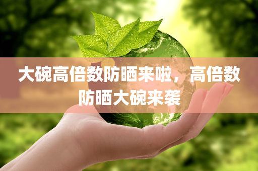 大碗高倍数防晒来啦，高倍数防晒大碗来袭今晚必出三肖2025_2025新澳门精准免费提供·精确判断