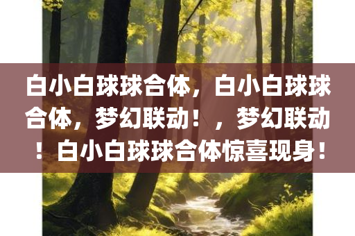 白小白球球合体，白小白球球合体，梦幻联动！，梦幻联动！白小白球球合体惊喜现身！