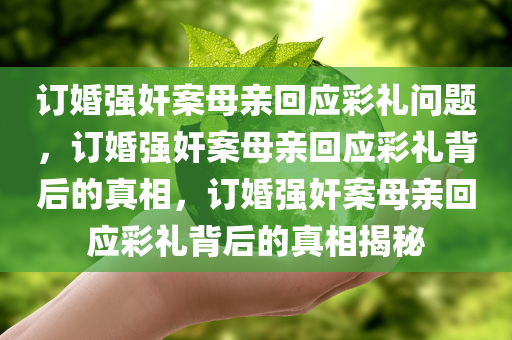 订婚强奸案母亲回应彩礼问题，订婚强奸案母亲回应彩礼背后的真相，订婚强奸案母亲回应彩礼背后的真相揭秘