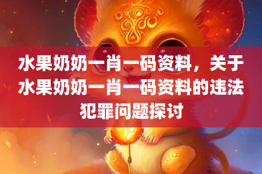 水果奶奶一肖一码资料，关于水果奶奶一肖一码资料的违法犯罪问题探讨