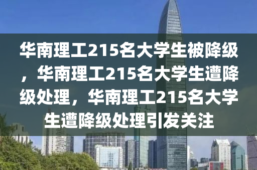 华南理工215名大学生被降级，华南理工215名大学生遭降级处理，华南理工215名大学生遭降级处理引发关注