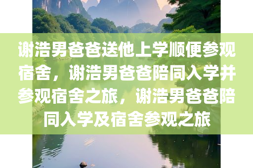 谢浩男爸爸送他上学顺便参观宿舍，谢浩男爸爸陪同入学并参观宿舍之旅，谢浩男爸爸陪同入学及宿舍参观之旅