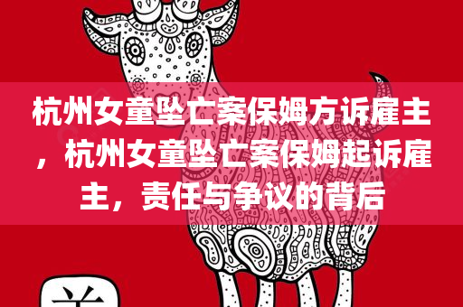 杭州女童坠亡案保姆方诉雇主，杭州女童坠亡案保姆起诉雇主，责任与争议的背后