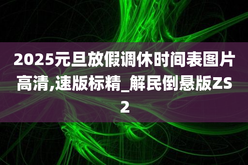 2025元旦放假调休时间表图片高清,速版标精_解民倒悬版ZS2今晚必出三肖2025_2025新澳门精准免费提供·精确判断