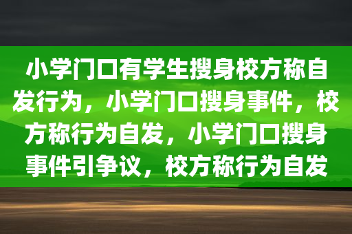 小学门口有学生搜身校方称自发行为，小学门口搜身事件，校方称行为自发，小学门口搜身事件引争议，校方称行为自发