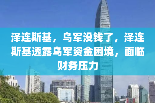 泽连斯基，乌军没钱了，泽连斯基透露乌军资金困境，面临财务压力