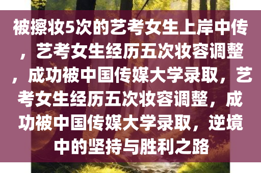 被擦妆5次的艺考女生上岸中传，艺考女生经历五次妆容调整，成功被中国传媒大学录取，艺考女生经历五次妆容调整，成功被中国传媒大学录取，逆境中的坚持与胜利之路