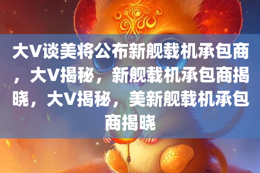 大V谈美将公布新舰载机承包商，大V揭秘，新舰载机承包商揭晓，大V揭秘，美新舰载机承包商揭晓