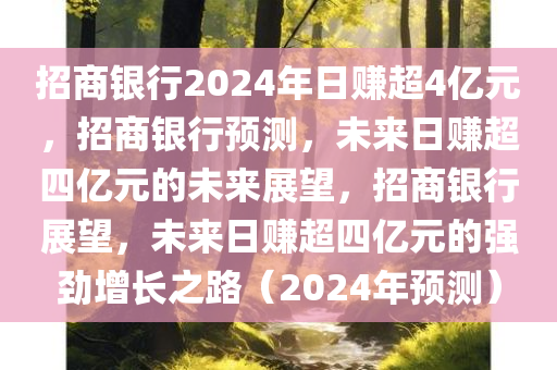 招商银行2024年日赚超4亿元，招商银行预测，未来日赚超四亿元的未来展望，招商银行展望，未来日赚超四亿元的强劲增长之路（2024年预测）